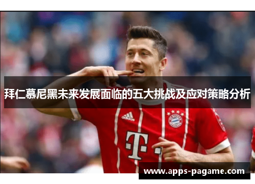 拜仁慕尼黑未来发展面临的五大挑战及应对策略分析 拜仁慕尼黑未来发展面临的五大挑战及应对策略分析