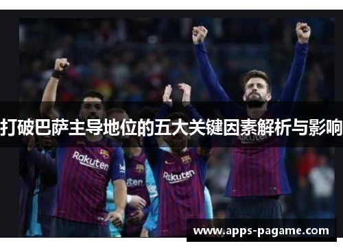 打破巴萨主导地位的五大关键因素解析与影响 打破巴萨主导地位的五大关键因素解析与影响