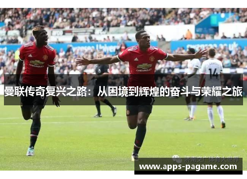 曼联传奇复兴之路：从困境到辉煌的奋斗与荣耀之旅