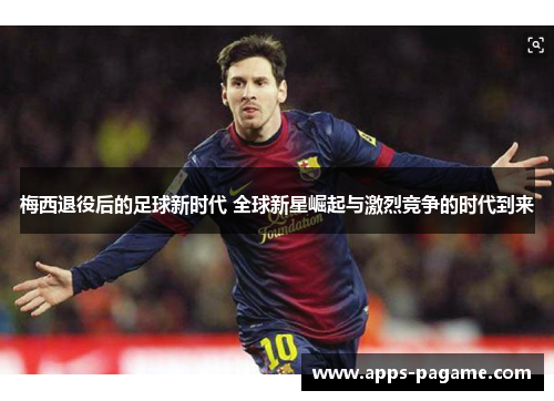 梅西退役后的足球新时代 全球新星崛起与激烈竞争的时代到来