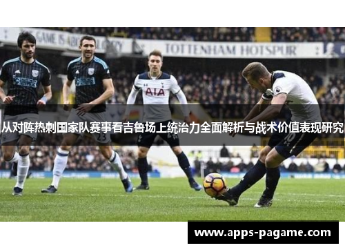 从对阵热刺国家队赛事看吉鲁场上统治力全面解析与战术价值表现研究 从对阵热刺国家队赛事看吉鲁场上统治力全面解析与战术价值表现研究