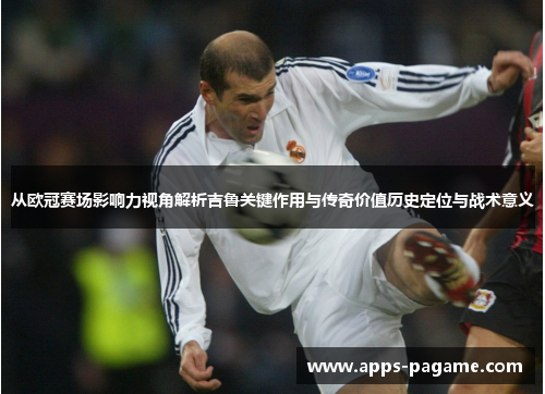 从欧冠赛场影响力视角解析吉鲁关键作用与传奇价值历史定位与战术意义 从欧冠赛场影响力视角解析吉鲁关键作用与传奇价值历史定位与战术意义