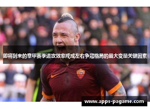 即将到来的意甲赛季进攻效率或成左右争冠格局的最大变量关键因素 即将到来的意甲赛季进攻效率或成左右争冠格局的最大变量关键因素