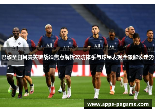 巴黎圣日耳曼关键战役焦点解析攻防体系与球星表现全景解读走势 巴黎圣日耳曼关键战役焦点解析攻防体系与球星表现全景解读走势