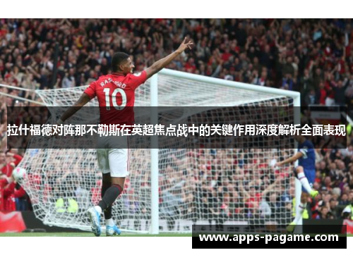 拉什福德对阵那不勒斯在英超焦点战中的关键作用深度解析全面表现 拉什福德对阵那不勒斯在英超焦点战中的关键作用深度解析全面表现