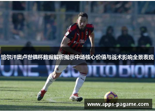 恰尔汗奥卢世俱杯数据解析揭示中场核心价值与战术影响全景表现 恰尔汗奥卢世俱杯数据解析揭示中场核心价值与战术影响全景表现
