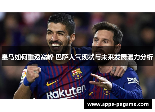皇马如何重返巅峰 巴萨人气现状与未来发展潜力分析 皇马如何重返巅峰 巴萨人气现状与未来发展潜力分析