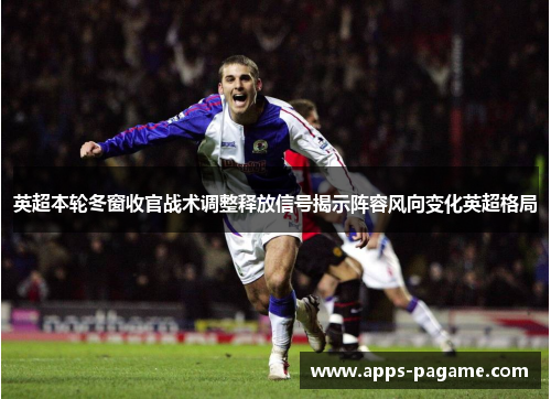 英超本轮冬窗收官战术调整释放信号揭示阵容风向变化英超格局