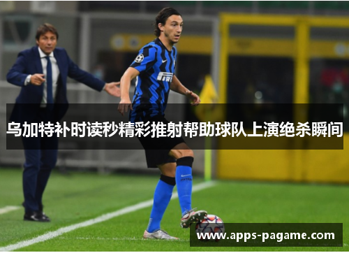 乌加特补时读秒精彩推射帮助球队上演绝杀瞬间