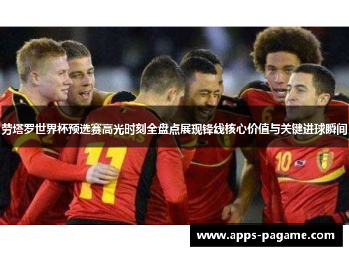 劳塔罗世界杯预选赛高光时刻全盘点展现锋线核心价值与关键进球瞬间