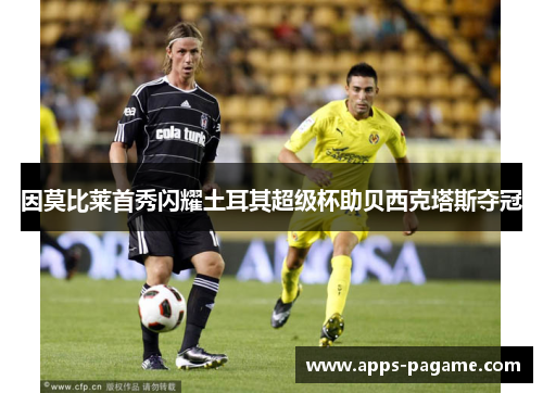 因莫比莱首秀闪耀土耳其超级杯助贝西克塔斯夺冠