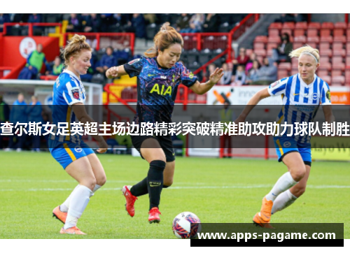 查尔斯女足英超主场边路精彩突破精准助攻助力球队制胜