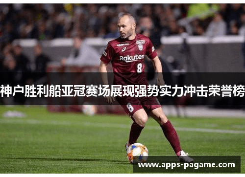神户胜利船亚冠赛场展现强势实力冲击荣誉榜
