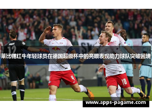 莱比锡红牛年轻球员在德国超级杯中的亮眼表现助力球队突破困境