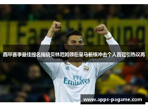 西甲赛季最佳提名揭晓贝林厄姆领衔皇马新核冲击个人首冠引热议再