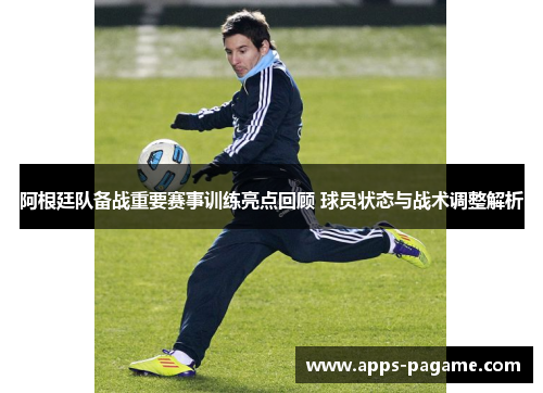 阿根廷队备战重要赛事训练亮点回顾 球员状态与战术调整解析
