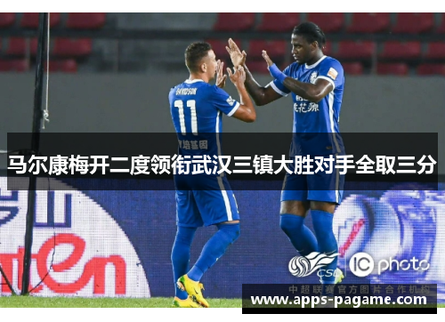 马尔康梅开二度领衔武汉三镇大胜对手全取三分