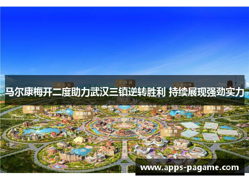 马尔康梅开二度助力武汉三镇逆转胜利 持续展现强劲实力