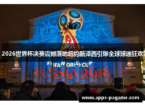 2026世界杯决赛震撼落地纽约新泽西引爆全球球迷狂欢