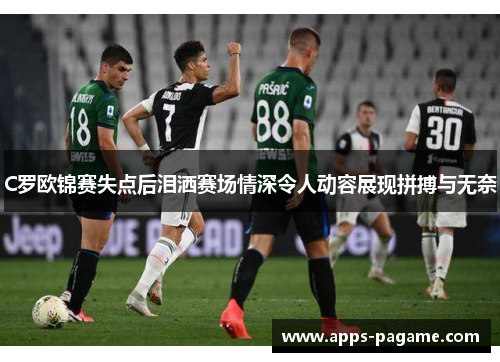 C罗欧锦赛失点后泪洒赛场情深令人动容展现拼搏与无奈 C罗欧锦赛失点后泪洒赛场情深令人动容展现拼搏与无奈