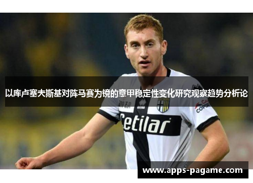 以库卢塞夫斯基对阵马赛为镜的意甲稳定性变化研究观察趋势分析论 以库卢塞夫斯基对阵马赛为镜的意甲稳定性变化研究观察趋势分析论