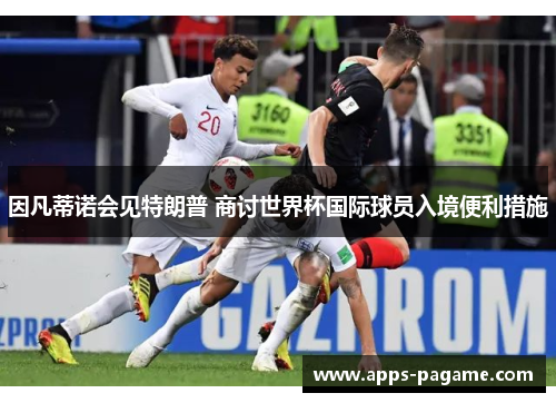 因凡蒂诺会见特朗普 商讨世界杯国际球员入境便利措施