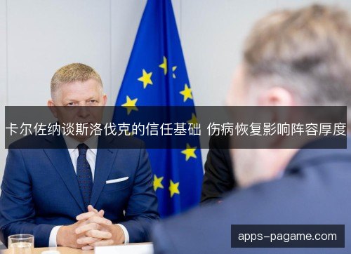 卡尔佐纳谈斯洛伐克的信任基础 伤病恢复影响阵容厚度